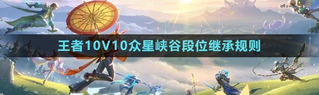 王者荣耀10v10段位继承规则是什么 王者荣耀10v10段位继承表一览